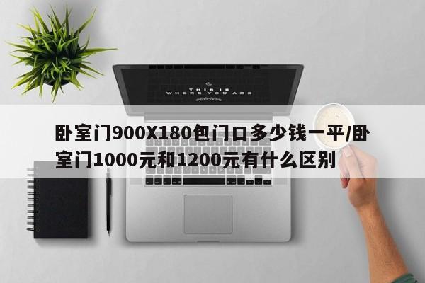 卧室门900X180包门口多少钱一平/卧室门1000元和1200元有什么区别
