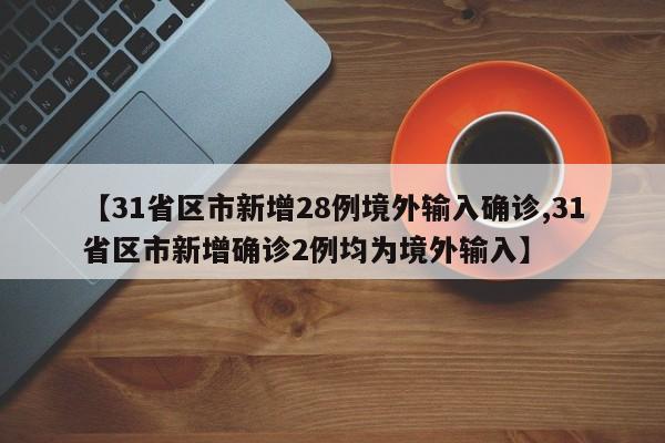 【31省区市新增28例境外输入确诊,31省区市新增确诊2例均为境外输入】