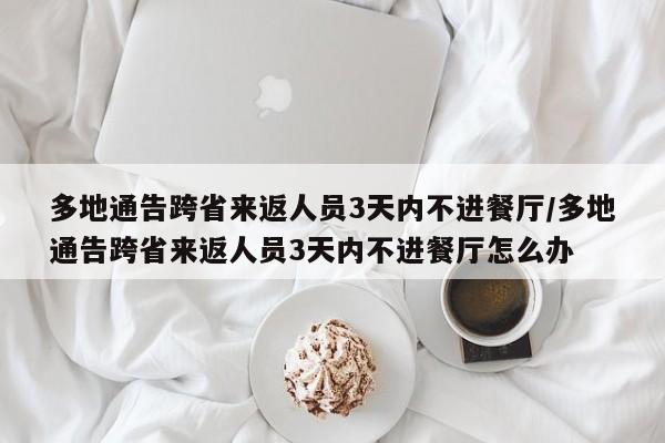 多地通告跨省来返人员3天内不进餐厅/多地通告跨省来返人员3天内不进餐厅怎么办