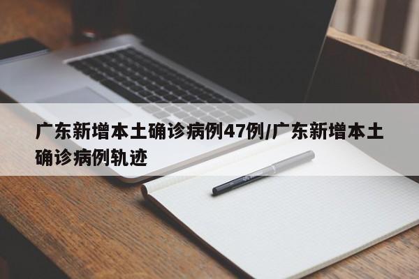 广东新增本土确诊病例47例/广东新增本土确诊病例轨迹