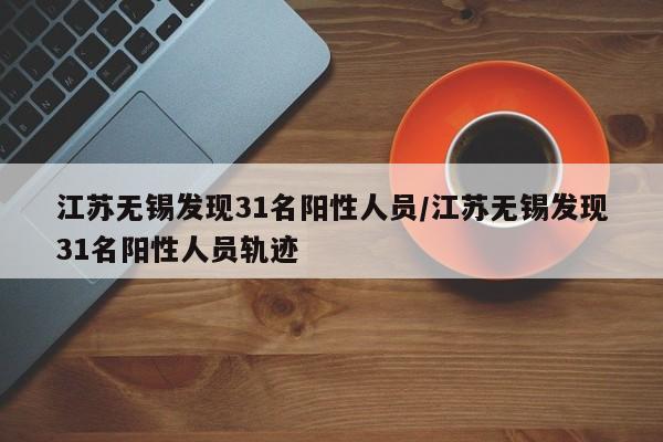 江苏无锡发现31名阳性人员/江苏无锡发现31名阳性人员轨迹