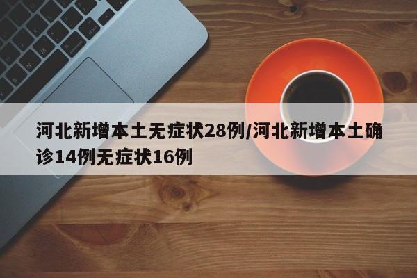 河北新增本土无症状28例/河北新增本土确诊14例无症状16例