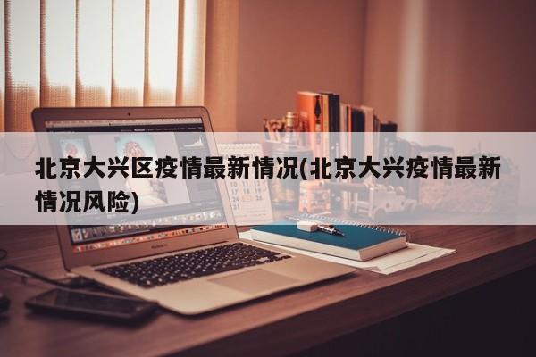 北京大兴区疫情最新情况(北京大兴疫情最新情况风险)