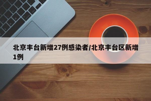 北京丰台新增27例感染者/北京丰台区新增1例