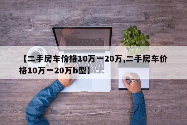 【二手房车价格10万一20万,二手房车价格10万一20万b型】