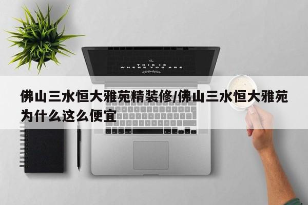 佛山三水恒大雅苑精装修/佛山三水恒大雅苑为什么这么便宜