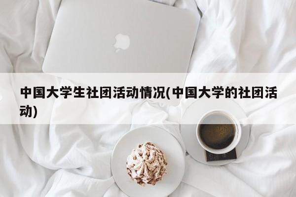 中国大学生社团活动情况(中国大学的社团活动)
