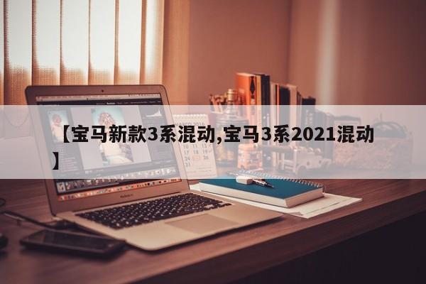 【宝马新款3系混动,宝马3系2021混动】