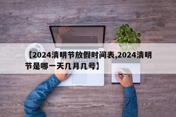 【2024清明节放假时间表,2024清明节是哪一天几月几号】