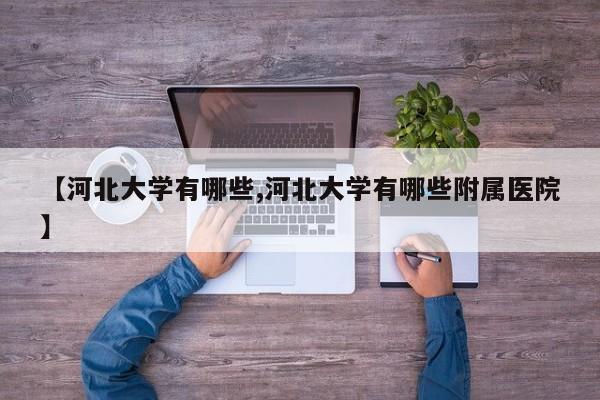 【河北大学有哪些,河北大学有哪些附属医院】