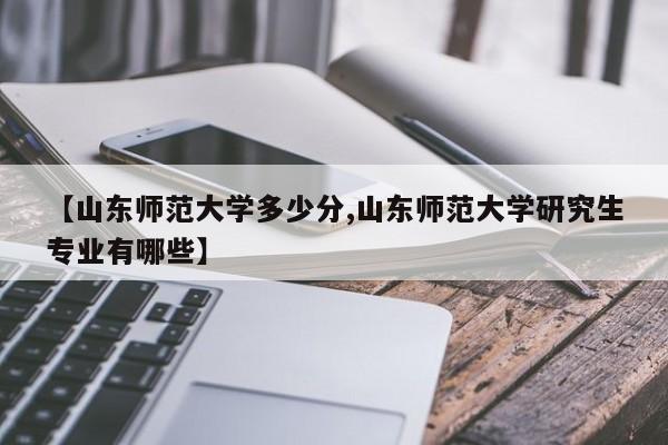 【山东师范大学多少分,山东师范大学研究生专业有哪些】
