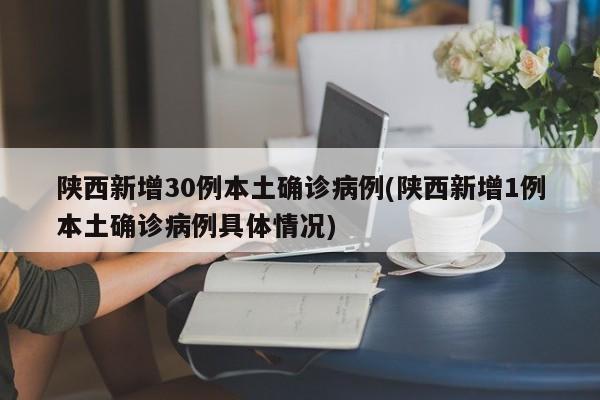陕西新增30例本土确诊病例(陕西新增1例本土确诊病例具体情况)