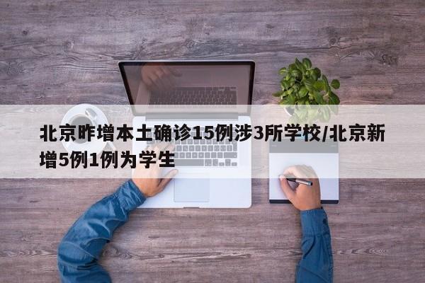 北京昨增本土确诊15例涉3所学校/北京新增5例1例为学生