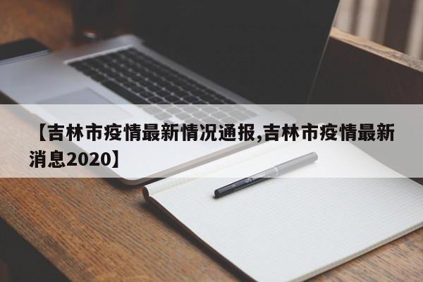 【吉林市疫情最新情况通报,吉林市疫情最新消息2020】