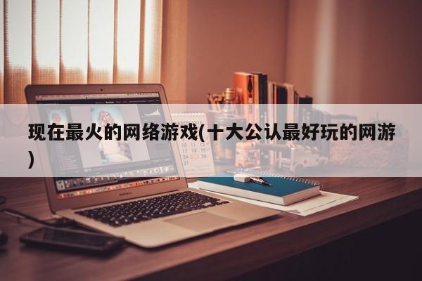 现在最火的网络游戏(十大公认最好玩的网游)
