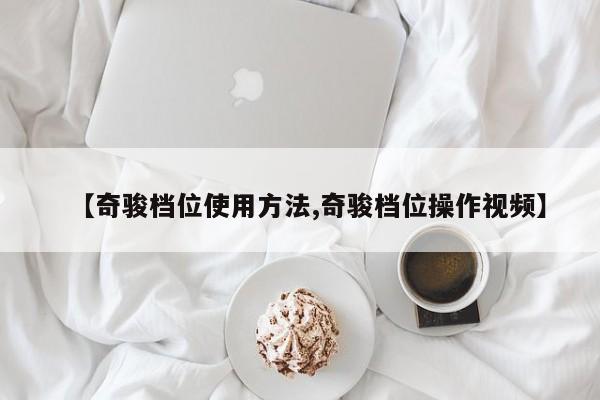 【奇骏档位使用方法,奇骏档位操作视频】