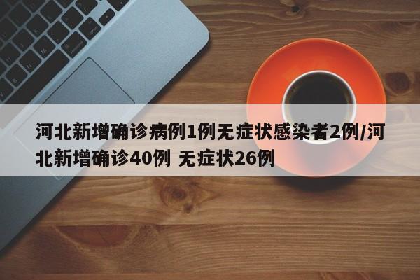 河北新增确诊病例1例无症状感染者2例/河北新增确诊40例 无症状26例