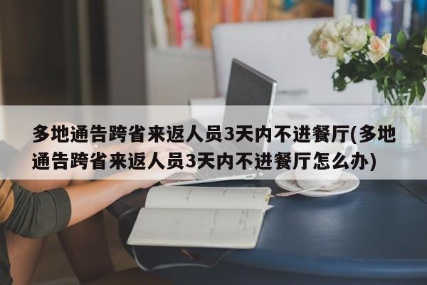 多地通告跨省来返人员3天内不进餐厅(多地通告跨省来返人员3天内不进餐厅怎么办)