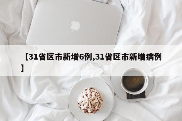 【31省区市新增6例,31省区市新增病例】