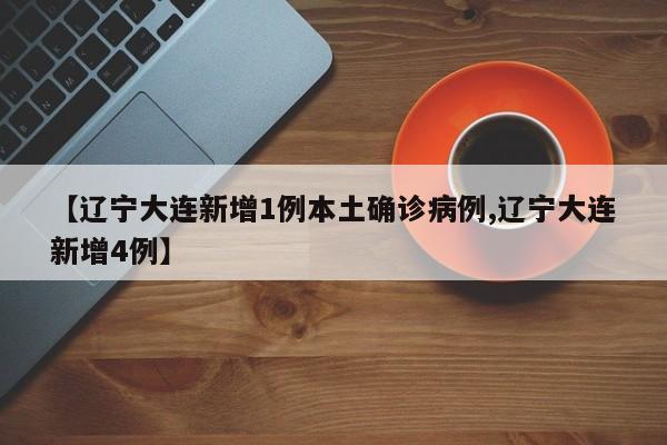 【辽宁大连新增1例本土确诊病例,辽宁大连新增4例】