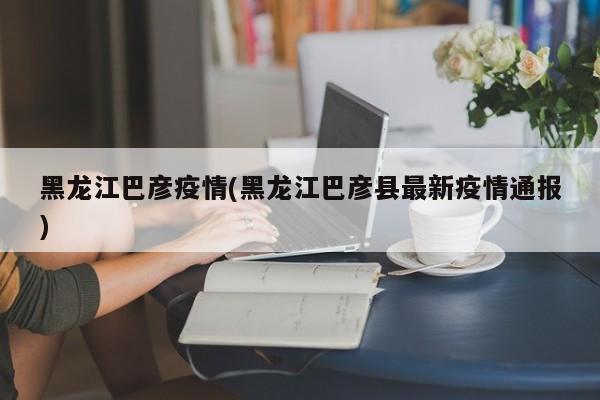 黑龙江巴彦疫情(黑龙江巴彦县最新疫情通报)