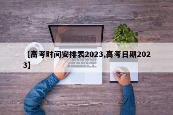 【高考时间安排表2023,高考日期2023】