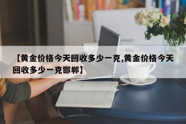 【黄金价格今天回收多少一克,黄金价格今天回收多少一克邯郸】
