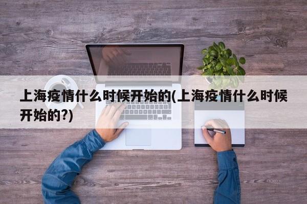 上海疫情什么时候开始的(上海疫情什么时候开始的?)