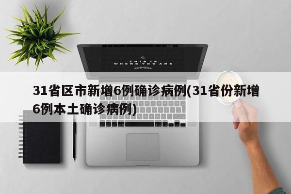 31省区市新增6例确诊病例(31省份新增6例本土确诊病例)