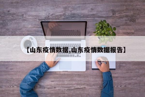【山东疫情数据,山东疫情数据报告】