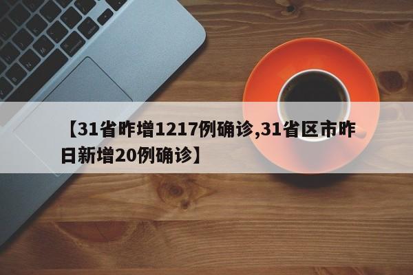 【31省昨增1217例确诊,31省区市昨日新增20例确诊】
