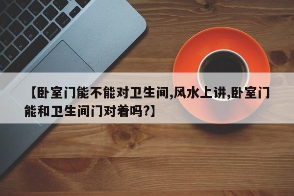 【卧室门能不能对卫生间,风水上讲,卧室门能和卫生间门对着吗?】