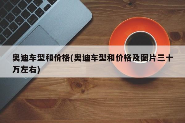 奥迪车型和价格(奥迪车型和价格及图片三十万左右)