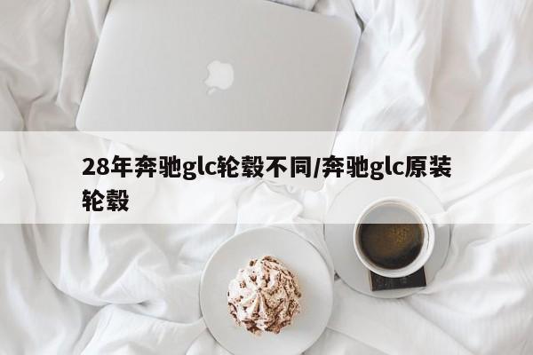 28年奔驰glc轮毂不同/奔驰glc原装轮毂