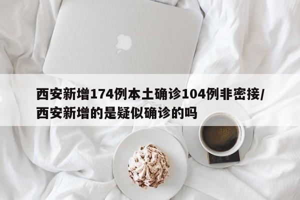 西安新增174例本土确诊104例非密接/西安新增的是疑似确诊的吗