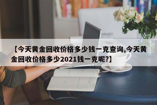 【今天黄金回收价格多少钱一克查询,今天黄金回收价格多少2021钱一克呢?】