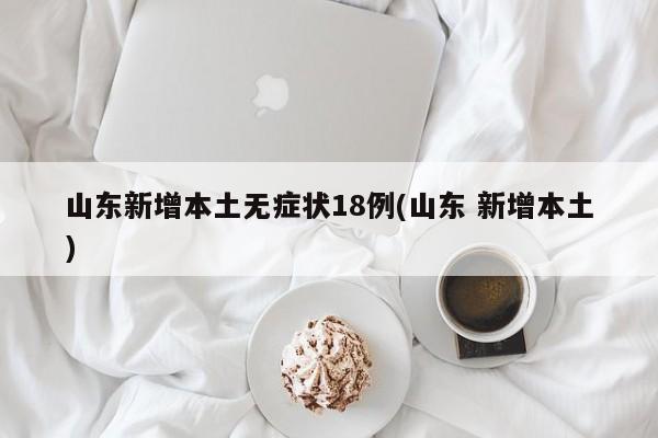 山东新增本土无症状18例(山东 新增本土)