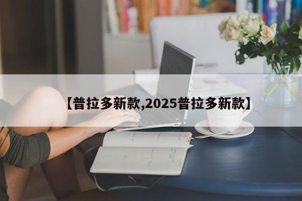 【普拉多新款,2025普拉多新款】