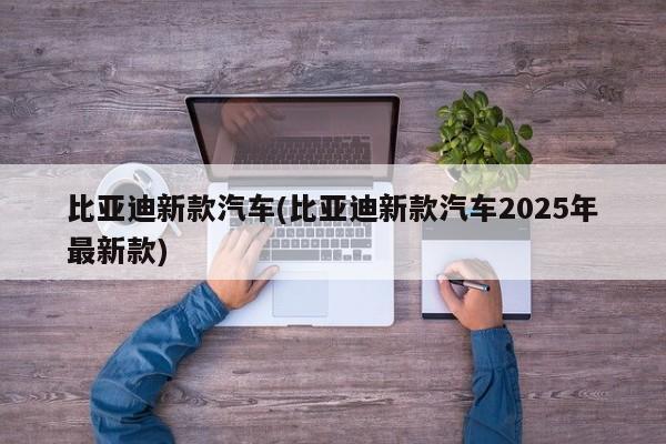 比亚迪新款汽车(比亚迪新款汽车2025年最新款)