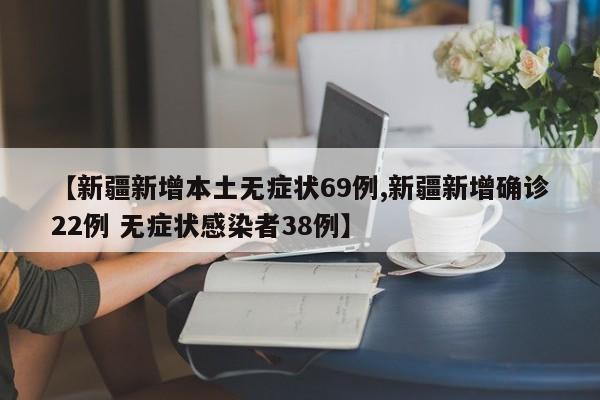 【新疆新增本土无症状69例,新疆新增确诊22例 无症状感染者38例】
