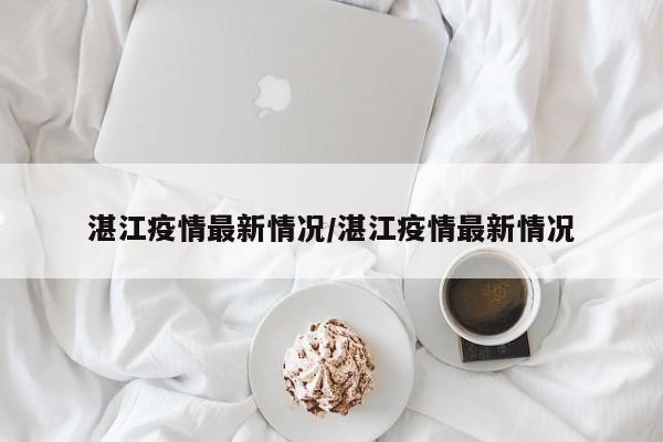 湛江疫情最新情况/湛江疫情最新情况