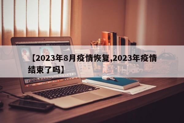 【2023年8月疫情恢复,2023年疫情结束了吗】