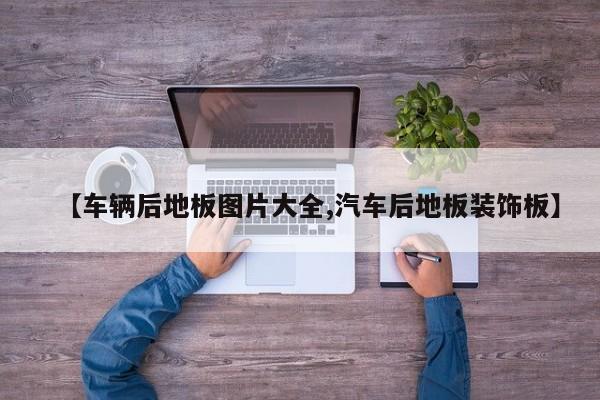 【车辆后地板图片大全,汽车后地板装饰板】