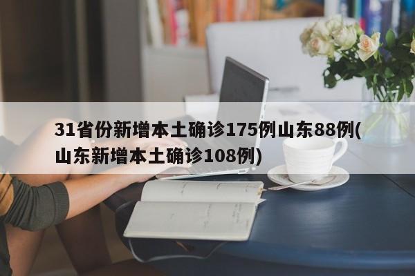 31省份新增本土确诊175例山东88例(山东新增本土确诊108例)