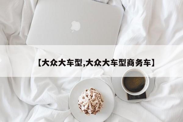 【大众大车型,大众大车型商务车】