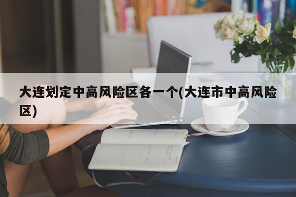 大连划定中高风险区各一个(大连市中高风险区)
