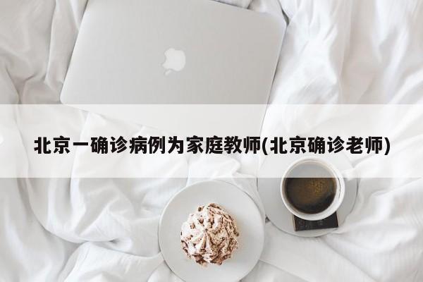 北京一确诊病例为家庭教师(北京确诊老师)