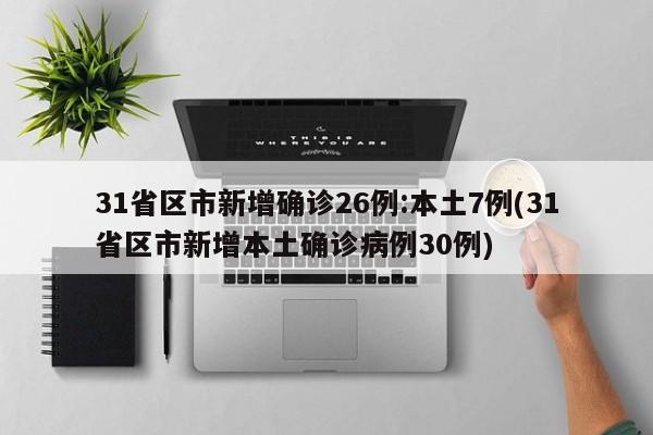 31省区市新增确诊26例:本土7例(31省区市新增本土确诊病例30例)
