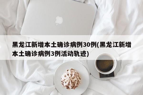 黑龙江新增本土确诊病例30例(黑龙江新增本土确诊病例3例活动轨迹)