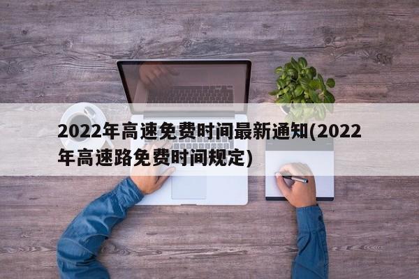 2022年高速免费时间最新通知(2022年高速路免费时间规定)